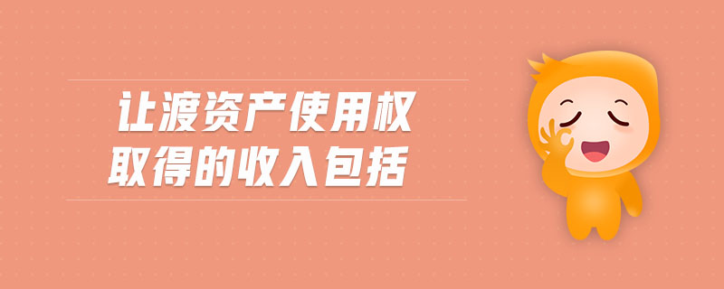 讓渡資產(chǎn)使用權(quán)取得的收入包括