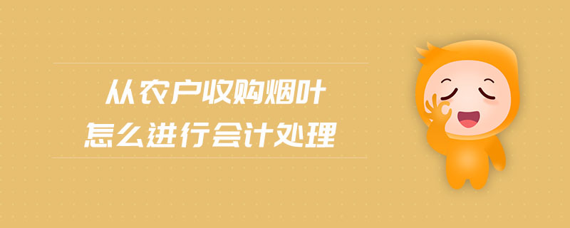 從農(nóng)戶收購(gòu)煙葉怎么進(jìn)行會(huì)計(jì)處理