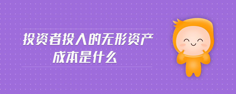 投資者投入的無(wú)形資產(chǎn)成本是什么