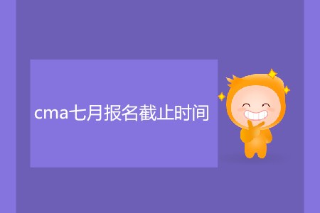 cma七月報(bào)名截止時(shí)間是哪天,？