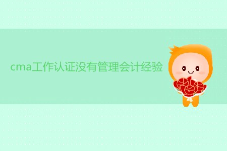 cma工作取證沒有管理會(huì)計(jì)經(jīng)驗(yàn)可以嗎？