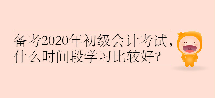 備考2020年初級會計考試，什么時間段學習比較好,？