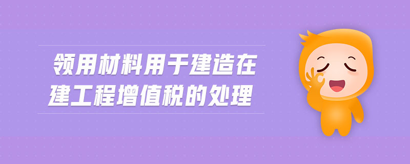 領(lǐng)用材料用于建造在建工程增值稅的處理