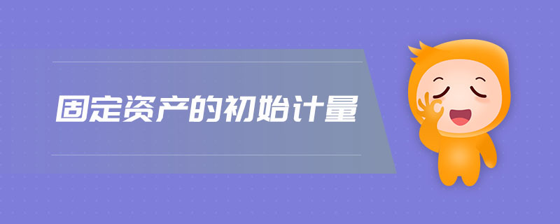 固定資產(chǎn)的初始計量