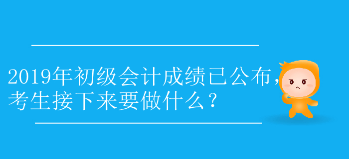 2019年初級(jí)會(huì)計(jì)成績(jī)已公布，考生接下來(lái)要做什么,？