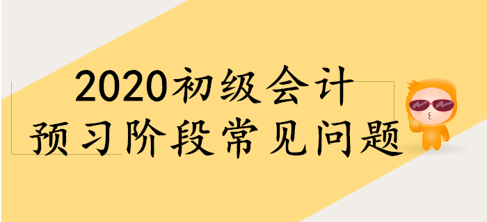 備考2020年初級(jí)會(huì)計(jì),，預(yù)習(xí)階段常見問題！