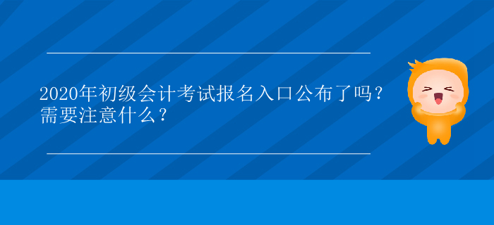 2020年初級會計考試報名入口公布了嗎,？需要注意什么,？