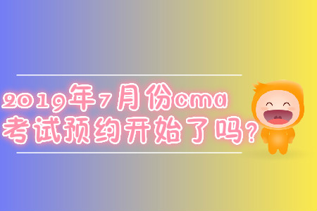 2019年7月份cma考試預(yù)約開始了嗎,？