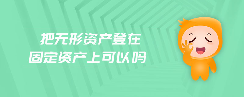 把無形資產(chǎn)登在固定資產(chǎn)上可以嗎