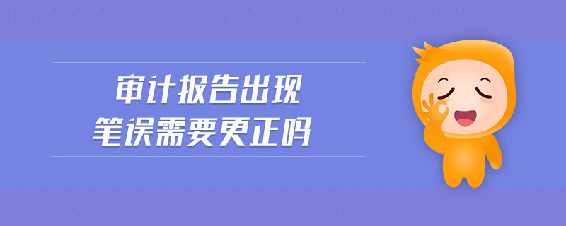 審計(jì)報(bào)告出現(xiàn)筆誤需要更正嗎