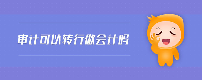 審計(jì)可以轉(zhuǎn)行做會(huì)計(jì)嗎