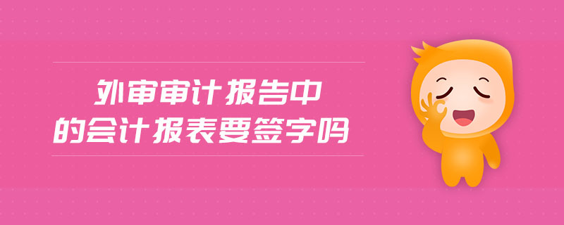 外審審計(jì)報告中的會計(jì)報表要簽字嗎