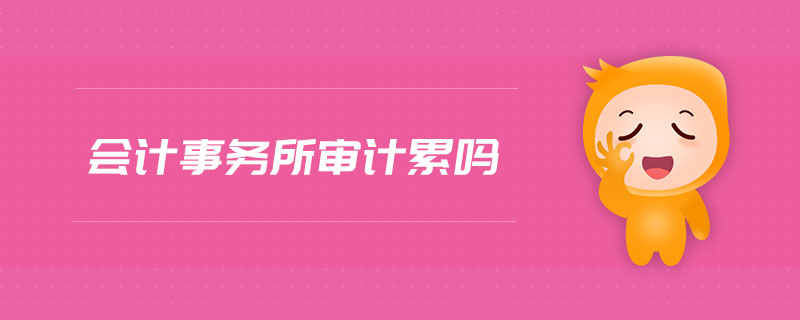 會計事務(wù)所審計累嗎