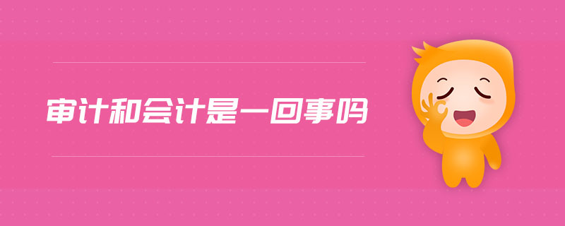 審計(jì)和會(huì)計(jì)是一回事嗎