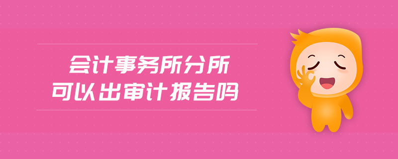 會(huì)計(jì)事務(wù)所分所可以出審計(jì)報(bào)告嗎