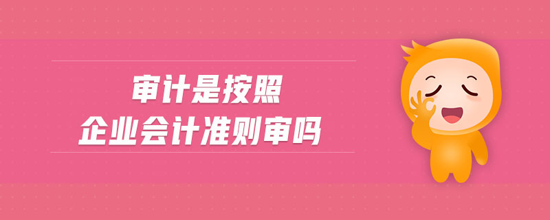 審計(jì)是按照企業(yè)會(huì)計(jì)準(zhǔn)則審嗎