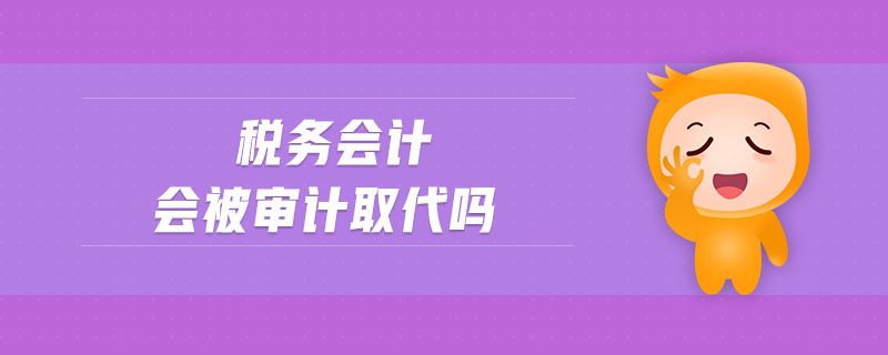 稅務(wù)會(huì)計(jì)會(huì)被審計(jì)取代嗎