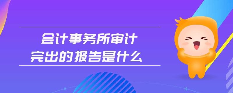會(huì)計(jì)事務(wù)所審計(jì)完出的報(bào)告是什么