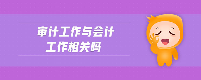 審計(jì)工作與會計(jì)工作相關(guān)嗎