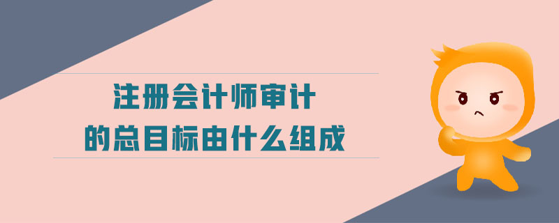 注冊會(huì)計(jì)師審計(jì)的總目標(biāo)由什么組成