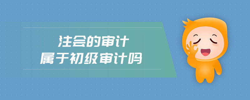 注會(huì)的審計(jì)屬于初級(jí)審計(jì)嗎