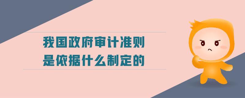 我國(guó)政府審計(jì)準(zhǔn)則是依據(jù)什么制定的