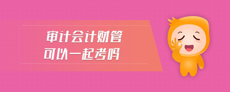審計(jì)會(huì)計(jì)財(cái)管可以一起考嗎