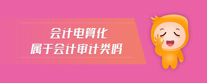 會(huì)計(jì)電算化屬于會(huì)計(jì)審計(jì)類嗎