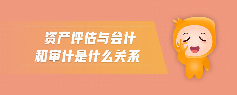 資產(chǎn)評估與會計和審計是什么關(guān)系