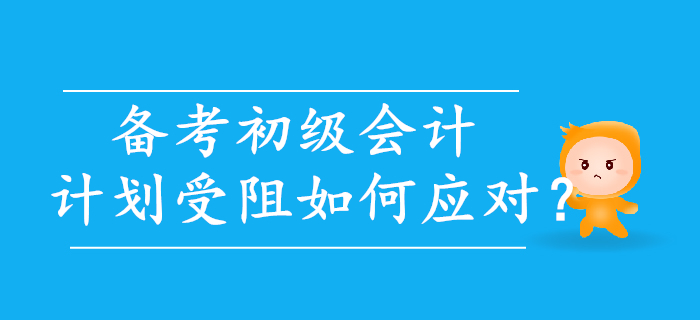 初級會計備考,，計劃受阻如何應(yīng)對？