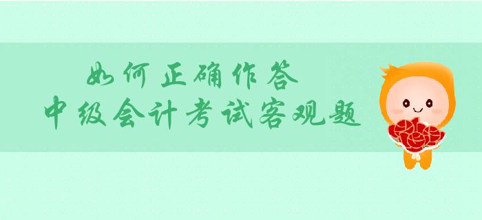 中級(jí)會(huì)計(jì)客觀題分值占比大？如何正確作答中級(jí)會(huì)計(jì)考試客觀題,？