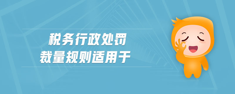 稅務(wù)行政處罰裁量規(guī)則適用于