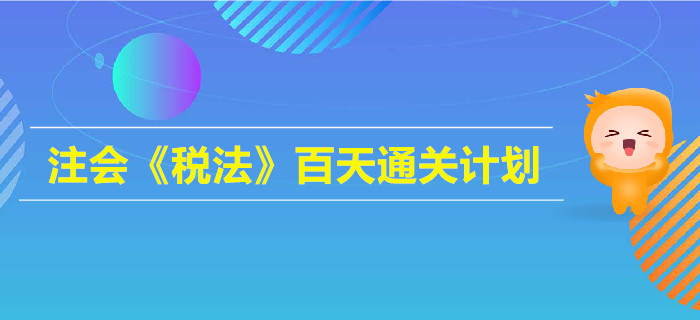 2019年注會《稅法》百天通關計劃！高效備考指南