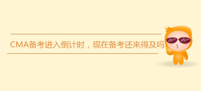 7月份CMA備考進(jìn)入倒計時,，現(xiàn)在備考還來得及嗎,？