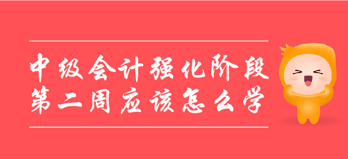 中級會計強化階段,，第二周應該怎么學,？