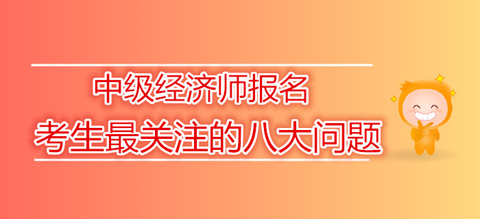 2019年中級經(jīng)濟師報名考生最關(guān)注的八大問題