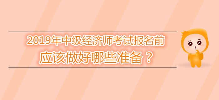 2019年中級經(jīng)濟師報名前,，應該做好哪些準備,？