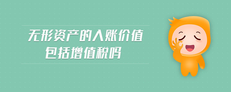 無(wú)形資產(chǎn)的入賬價(jià)值包括增值稅嗎
