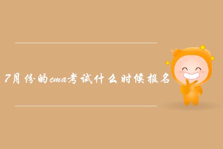 7月份的cma考試什么時(shí)候報(bào)名？