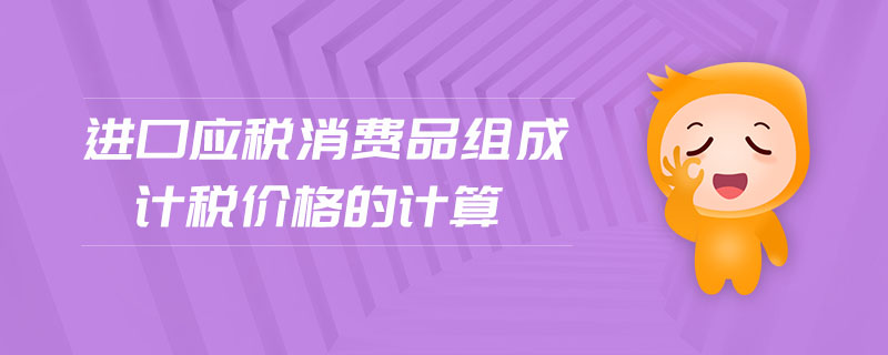 進口應(yīng)稅消費品組成計稅價格的計算