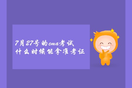 7月27號(hào)的cma考試什么時(shí)候能拿準(zhǔn)考證