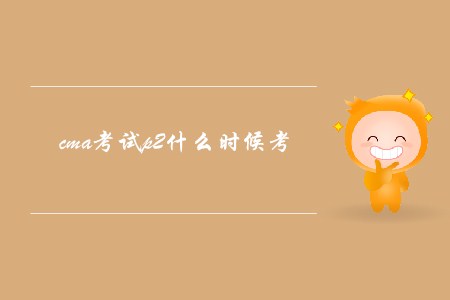 cma考試p2什么時候考