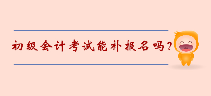 初級會計考試能補報名嗎,？2020年考生速覽！