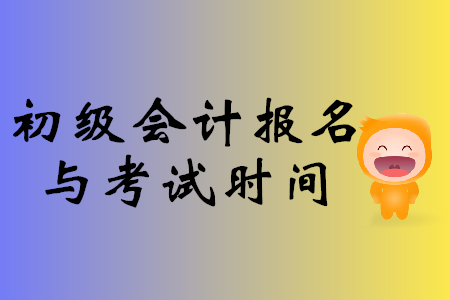 初級(jí)會(huì)計(jì)報(bào)名與考試時(shí)間