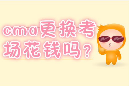 cma更換考場(chǎng)花錢嗎？