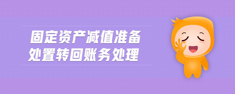 固定資產(chǎn)減值準(zhǔn)備處置轉(zhuǎn)回賬務(wù)處理