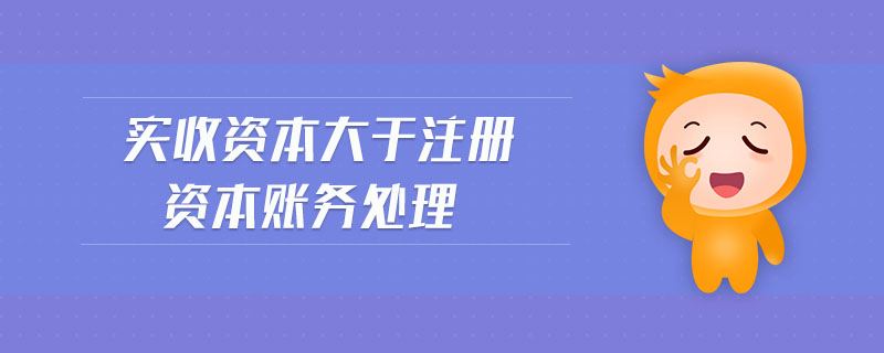 實(shí)收資本大于注冊資本賬務(wù)處理
