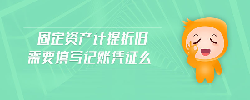 固定資產(chǎn)計提折舊需要填寫記賬憑證么