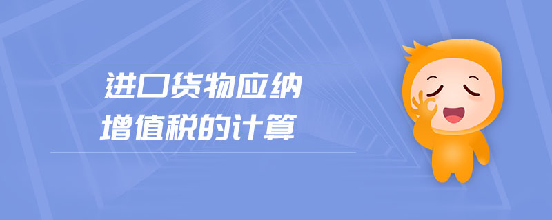 進(jìn)口貨物應(yīng)納增值稅的計(jì)算