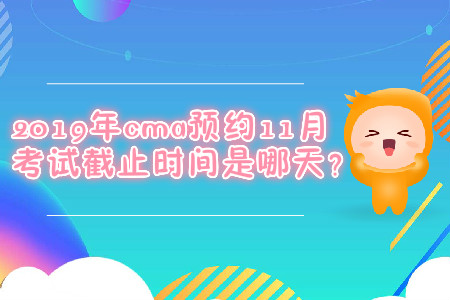 2019年cma預(yù)約11月考試截止時間是哪天？